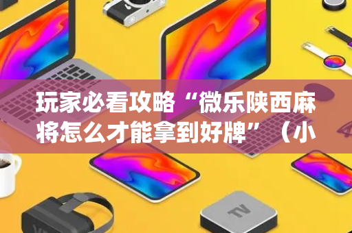 玩家必看攻略“微乐陕西麻将怎么才能拿到好牌”（小程序必赢神器)