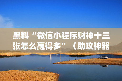黑料“微信小程序财神十三张怎么赢得多”（助攻神器)