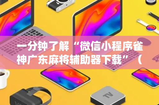 一分钟了解“微信小程序雀神广东麻将辅助器下载”（必赢神器辅助器)