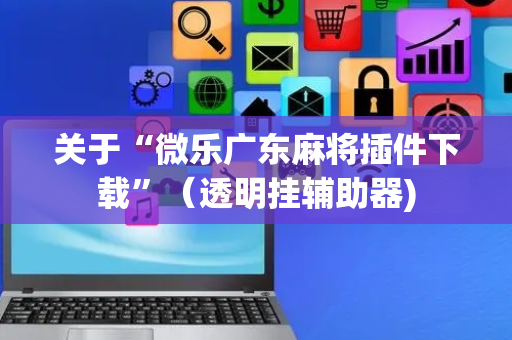 关于“微乐广东麻将插件下载”（透明挂辅助器)