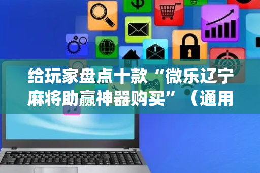 给玩家盘点十款“微乐辽宁麻将助赢神器购买”（通用挂软件多少钱)