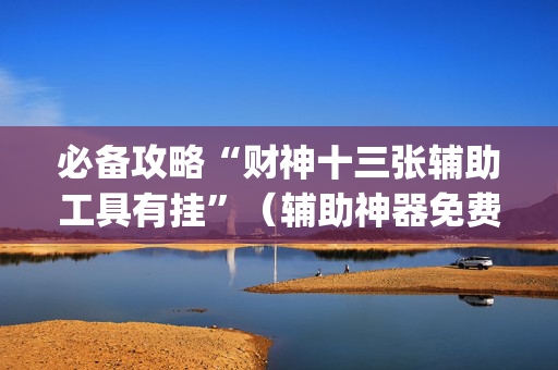 必备攻略“财神十三张辅助工具有挂”（辅助神器免费)