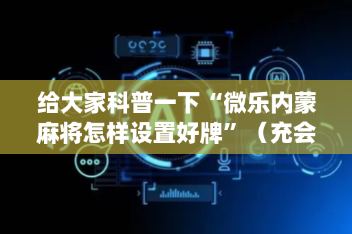 给大家科普一下“微乐内蒙麻将怎样设置好牌”（充会员胜率高)