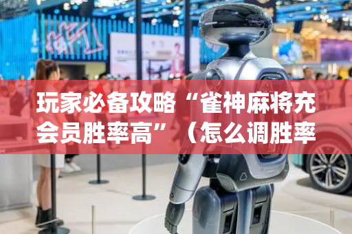 玩家必备攻略“雀神麻将充会员胜率高”（怎么调胜率)