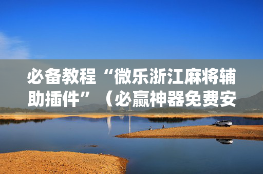 必备教程“微乐浙江麻将辅助插件”（必赢神器免费安装)
