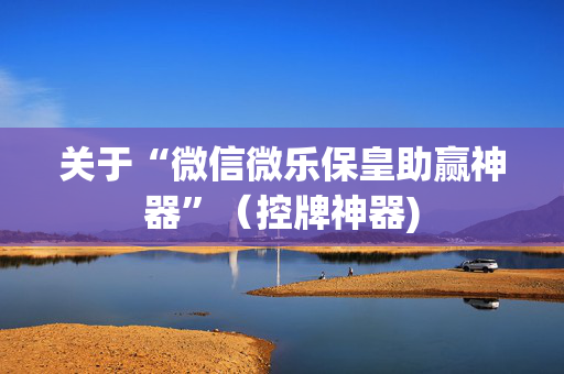关于“微信微乐保皇助赢神器”（控牌神器)