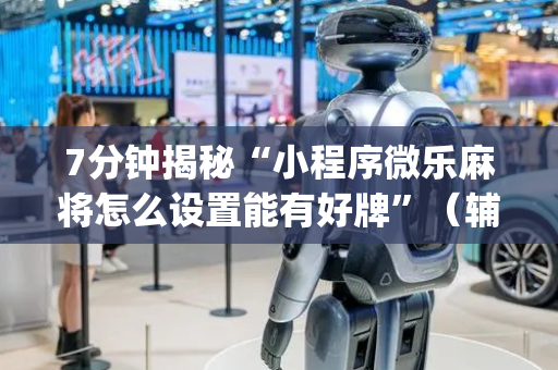 7分钟揭秘“小程序微乐麻将怎么设置能有好牌”（辅助神器免费)