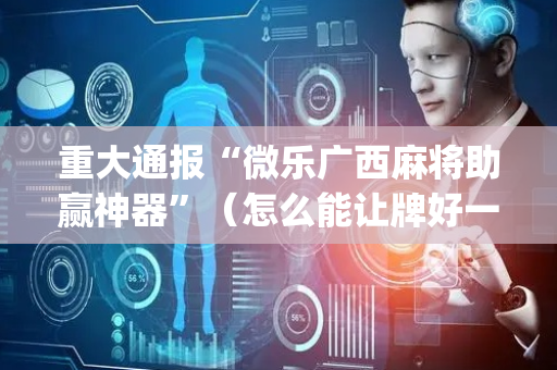 重大通报“微乐广西麻将助赢神器”（怎么能让牌好一点)