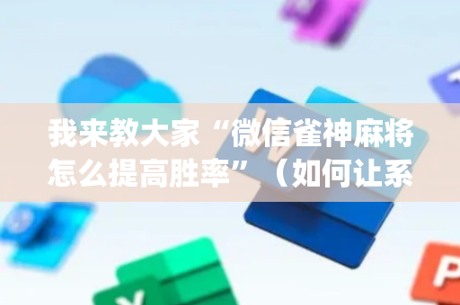 我来教大家“微信雀神麻将怎么提高胜率”（如何让系统发好牌)