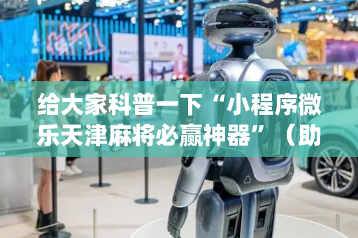 给大家科普一下“小程序微乐天津麻将必赢神器”（助攻神器)