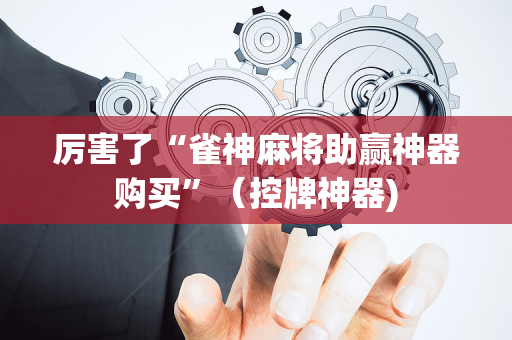 厉害了“雀神麻将助赢神器购买”（控牌神器)
