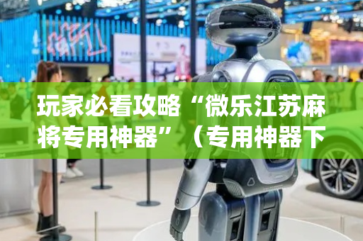 玩家必看攻略“微乐江苏麻将专用神器”（专用神器下载)