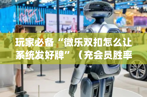 玩家必备“微乐双扣怎么让系统发好牌”（充会员胜率高)