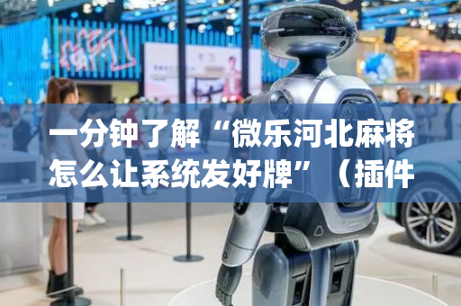 一分钟了解“微乐河北麻将怎么让系统发好牌”（插件可信吗)