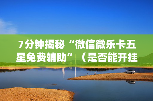 7分钟揭秘“微信微乐卡五星免费辅助”（是否能开挂)