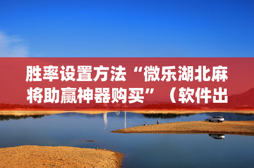 胜率设置方法“微乐湖北麻将助赢神器购买”（软件出售)