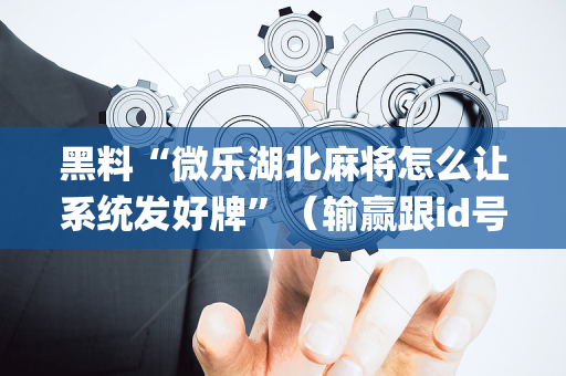 黑料“微乐湖北麻将怎么让系统发好牌”（输赢跟id号有关系吗)