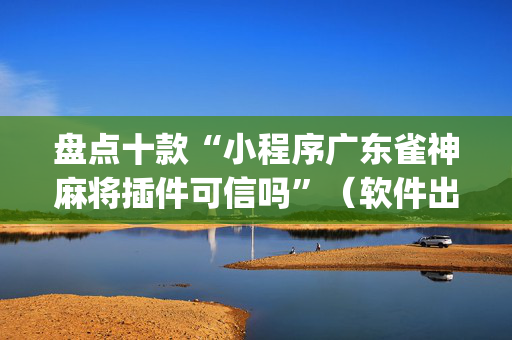 盘点十款“小程序广东雀神麻将插件可信吗”（软件出售)