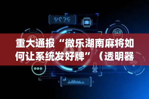 重大通报“微乐湖南麻将如何让系统发好牌”（透明器教程)