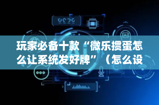 玩家必备十款“微乐掼蛋怎么让系统发好牌”（怎么设置才能赢)