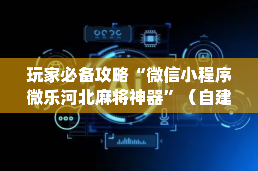 玩家必备攻略“微信小程序微乐河北麻将神器”（自建房怎么赢)