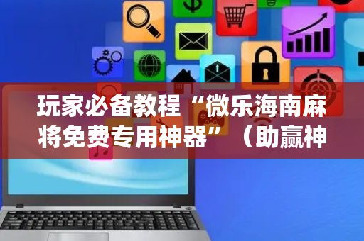 玩家必备教程“微乐海南麻将免费专用神器”（助赢神器)