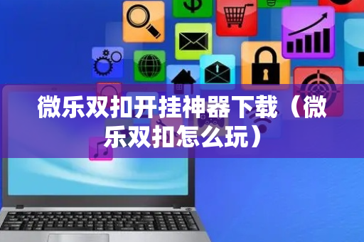 微乐双扣开挂神器下载（微乐双扣怎么玩）
