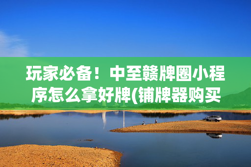玩家必备！中至赣牌圈小程序怎么拿好牌(铺牌器购买)