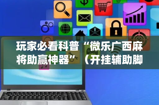 玩家必看科普“微乐广西麻将助赢神器”（开挂辅助脚本)