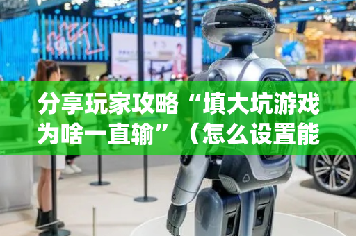 分享玩家攻略“填大坑游戏为啥一直输”（怎么设置能有好牌)
