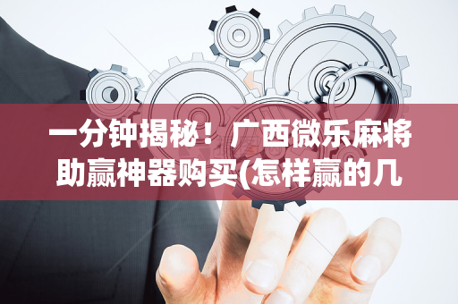 一分钟揭秘！广西微乐麻将助赢神器购买(怎样赢的几率大)