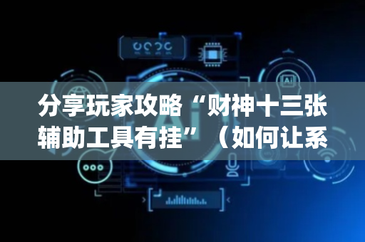 分享玩家攻略“财神十三张辅助工具有挂”（如何让系统发好牌)