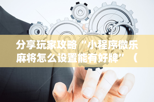 分享玩家攻略“小程序微乐麻将怎么设置能有好牌”（如何提高胜率)