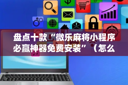 盘点十款“微乐麻将小程序必赢神器免费安装”（怎么提高胜率)