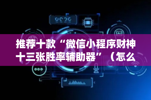 推荐十款“微信小程序财神十三张胜率辅助器”（怎么设置能有好牌)
