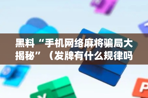 黑料“手机网络麻将骗局大揭秘”（发牌有什么规律吗)