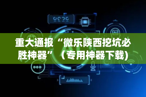 重大通报“微乐陕西挖坑必胜神器”（专用神器下载)