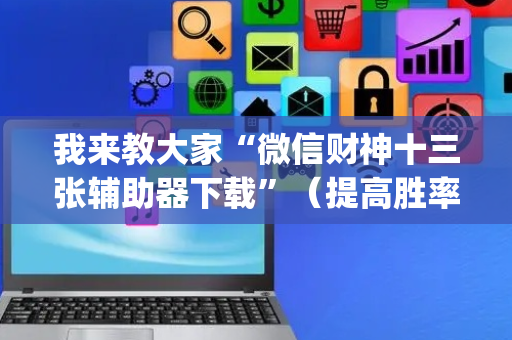 我来教大家“微信财神十三张辅助器下载”（提高胜率技巧)