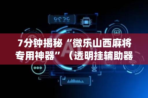7分钟揭秘“微乐山西麻将专用神器”（透明挂辅助器)
