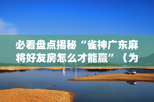 必看盘点揭秘“雀神广东麻将好友房怎么才能赢”（为什么有人一直赢)