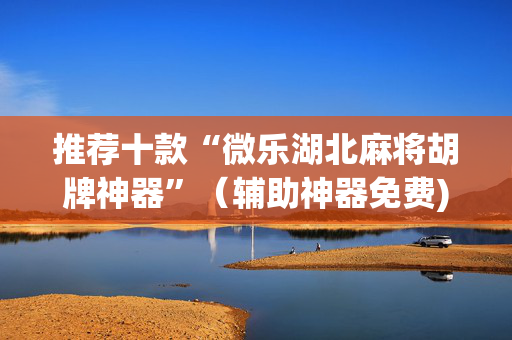 推荐十款“微乐湖北麻将胡牌神器”（辅助神器免费)