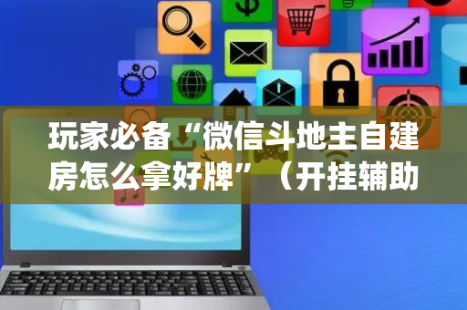 玩家必备“微信斗地主自建房怎么拿好牌”（开挂辅助脚本)