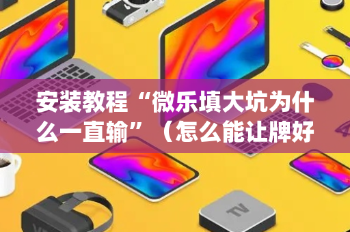 安装教程“微乐填大坑为什么一直输”（怎么能让牌好一点)