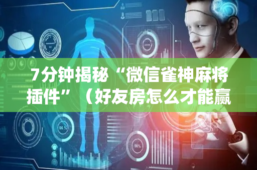 7分钟揭秘“微信雀神麻将插件”（好友房怎么才能赢)