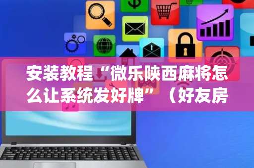 安装教程“微乐陕西麻将怎么让系统发好牌”（好友房怎么才能赢)