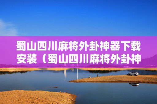蜀山四川麻将外卦神器下载安装（蜀山四川麻将外卦神器下载安装免费官方的）