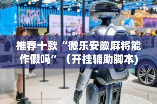 推荐十款“微乐安徽麻将能作假吗”（开挂辅助脚本)