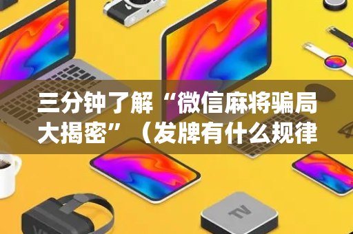 三分钟了解“微信麻将骗局大揭密”（发牌有什么规律吗)