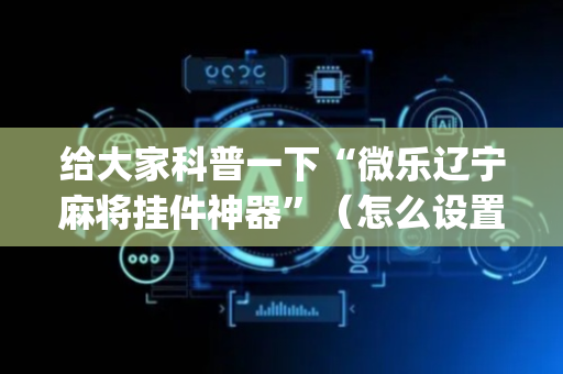 给大家科普一下“微乐辽宁麻将挂件神器”（怎么设置能有好牌)