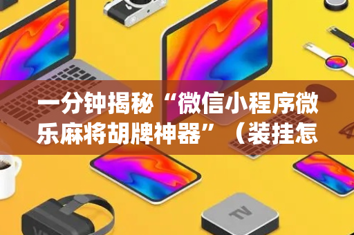 一分钟揭秘“微信小程序微乐麻将胡牌神器”（装挂怎么安装)